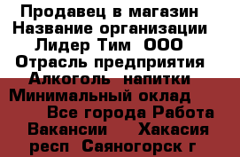 Продавец в магазин › Название организации ­ Лидер Тим, ООО › Отрасль предприятия ­ Алкоголь, напитки › Минимальный оклад ­ 20 000 - Все города Работа » Вакансии   . Хакасия респ.,Саяногорск г.